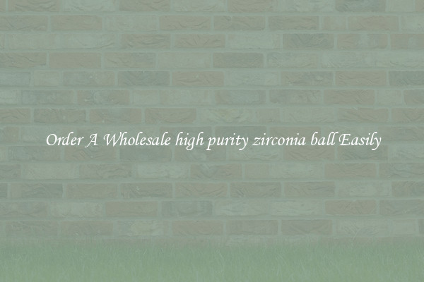 Order A Wholesale high purity zirconia ball Easily