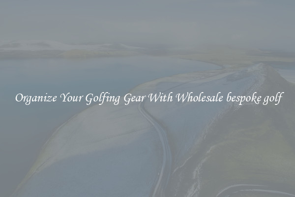 Organize Your Golfing Gear With Wholesale bespoke golf