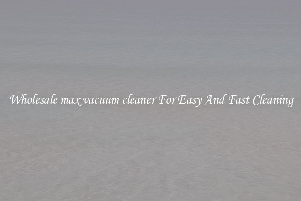 Wholesale max vacuum cleaner For Easy And Fast Cleaning