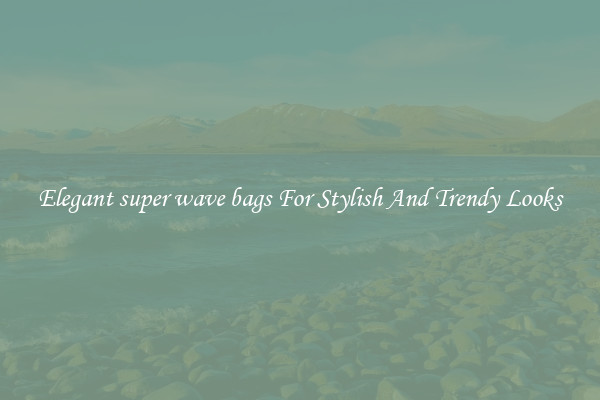 Elegant super wave bags For Stylish And Trendy Looks