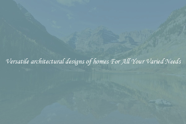 Versatile architectural designs of homes For All Your Varied Needs