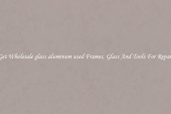 Get Wholesale glass aluminum used Frames, Glass And Tools For Repair