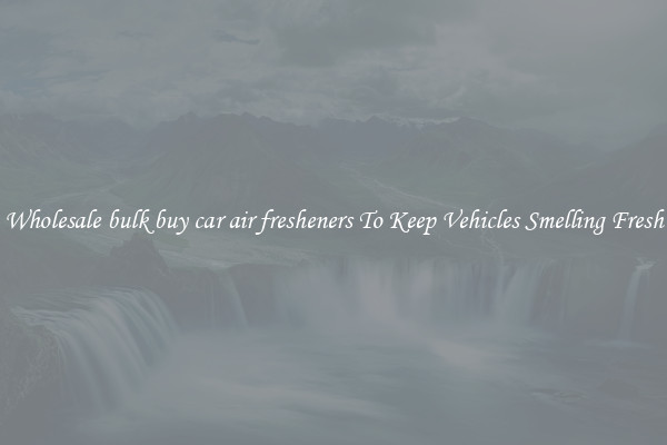 Wholesale bulk buy car air fresheners To Keep Vehicles Smelling Fresh