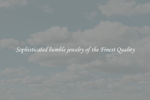 Sophisticated bumble jewelry of the Finest Quality