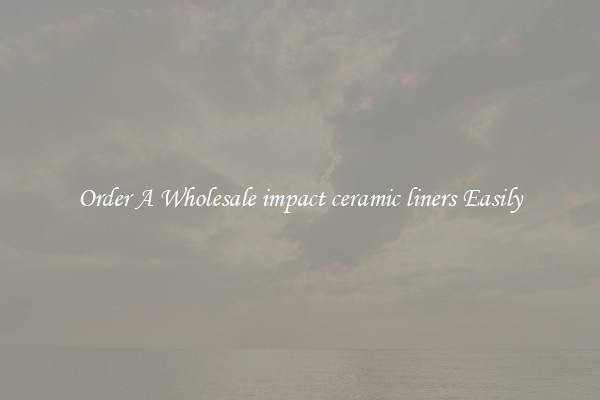 Order A Wholesale impact ceramic liners Easily
