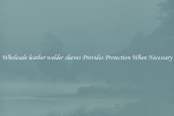 Wholesale leather welder sleeves Provides Protection When Necessary