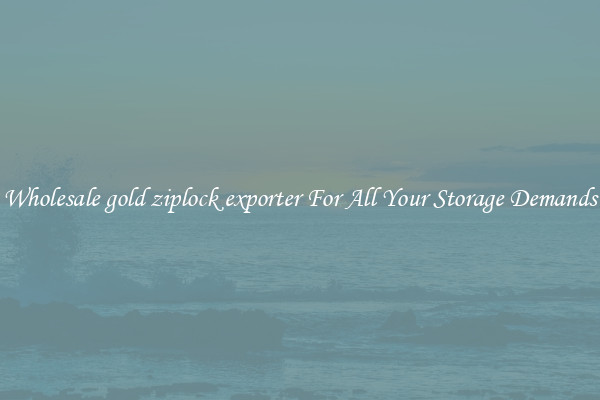 Wholesale gold ziplock exporter For All Your Storage Demands