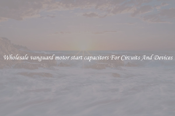 Wholesale vanguard motor start capacitors For Circuits And Devices