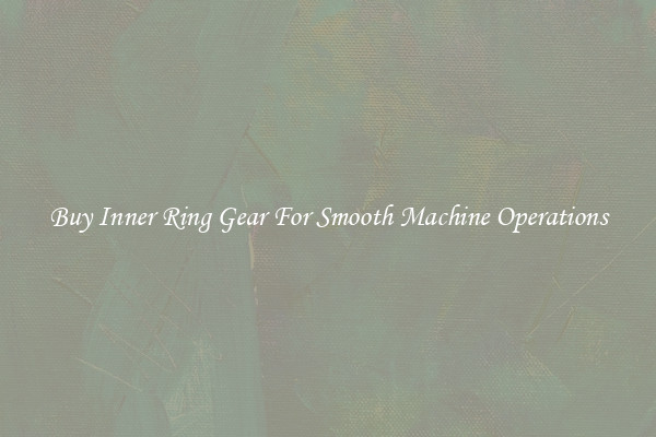 Buy Inner Ring Gear For Smooth Machine Operations