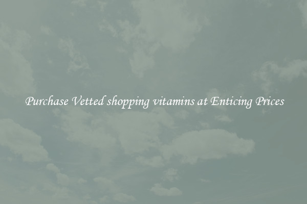 Purchase Vetted shopping vitamins at Enticing Prices