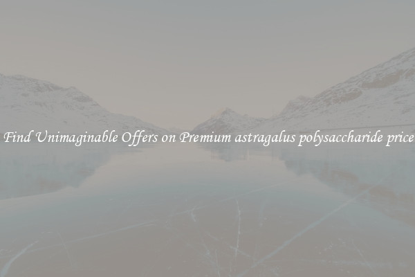 Find Unimaginable Offers on Premium astragalus polysaccharide price