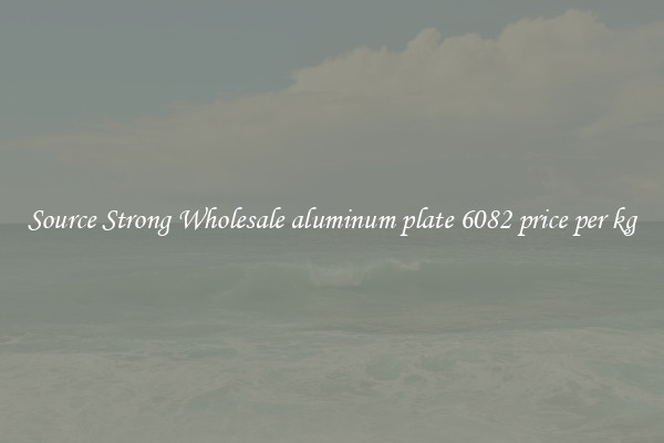 Source Strong Wholesale aluminum plate 6082 price per kg