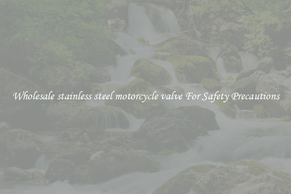 Wholesale stainless steel motorcycle valve For Safety Precautions