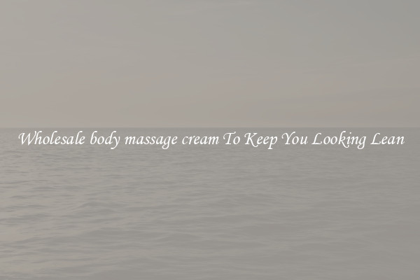 Wholesale body massage cream To Keep You Looking Lean
