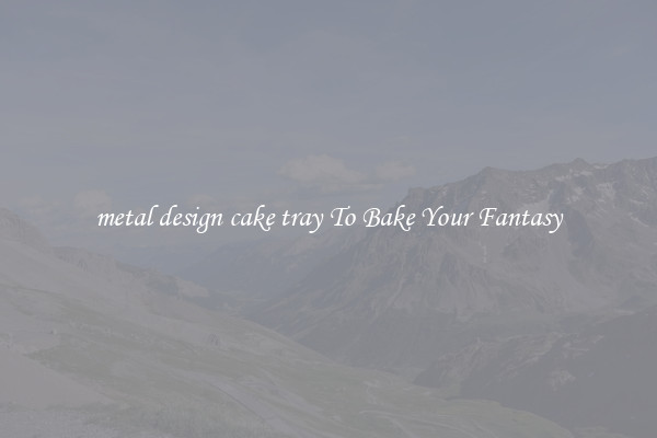 metal design cake tray To Bake Your Fantasy