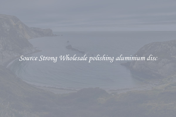 Source Strong Wholesale polishing aluminium disc