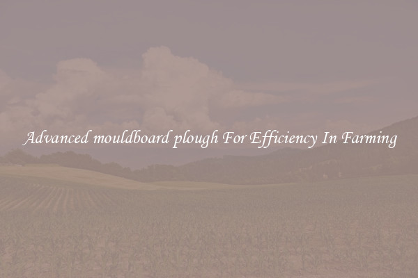 Advanced mouldboard plough For Efficiency In Farming