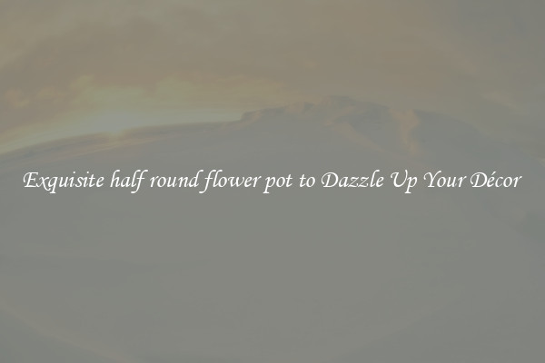 Exquisite half round flower pot to Dazzle Up Your Décor 