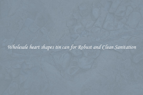 Wholesale heart shapes tin can for Robust and Clean Sanitation