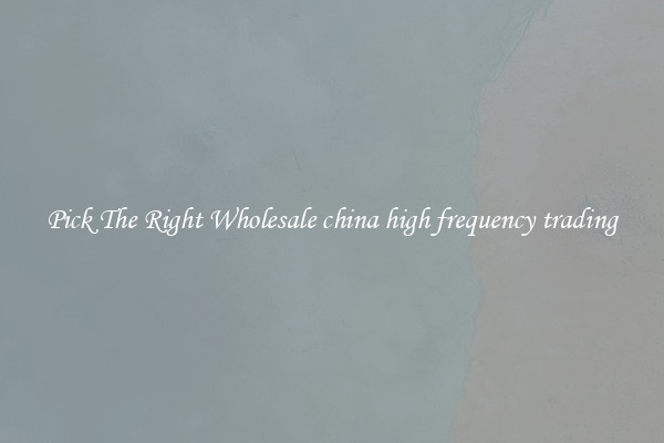 Pick The Right Wholesale china high frequency trading
